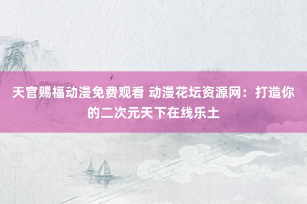 天官赐福动漫免费观看 动漫花坛资源网：打造你的二次元天下在线乐土