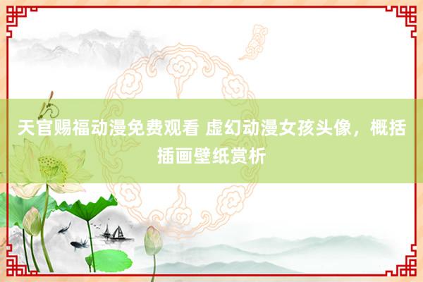 天官赐福动漫免费观看 虚幻动漫女孩头像，概括插画壁纸赏析
