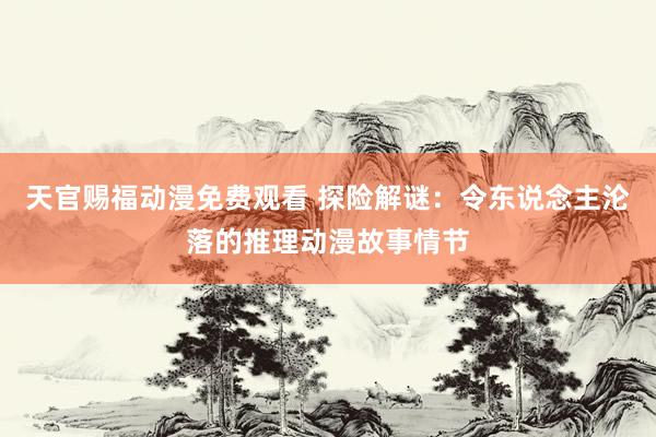 天官赐福动漫免费观看 探险解谜：令东说念主沦落的推理动漫故事情节