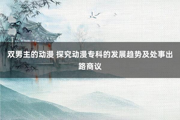 双男主的动漫 探究动漫专科的发展趋势及处事出路商议
