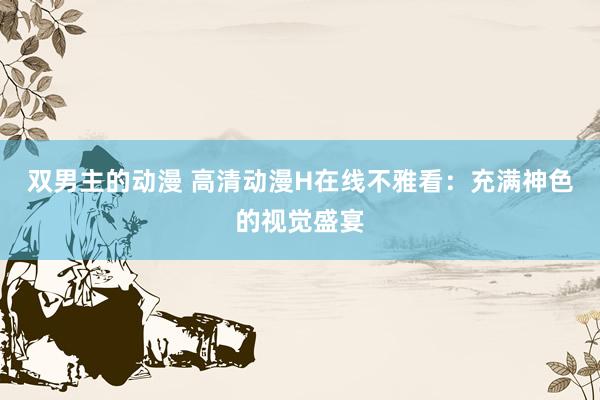 双男主的动漫 高清动漫H在线不雅看：充满神色的视觉盛宴