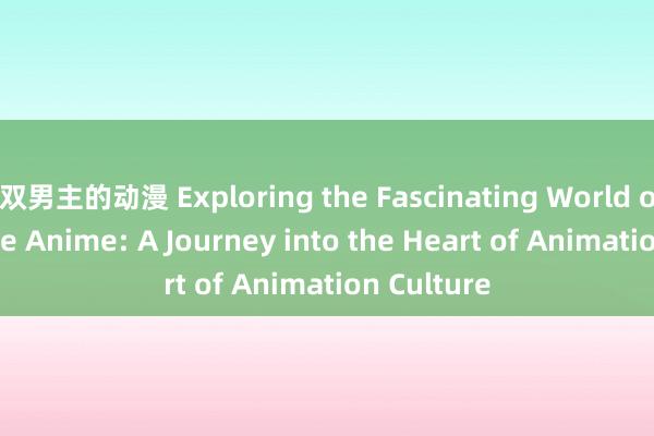双男主的动漫 Exploring the Fascinating World of Japanese Anime: A Journey into the Heart of Animation Culture