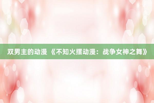 双男主的动漫 《不知火摆动漫：战争女神之舞》