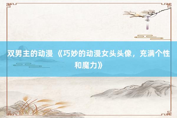 双男主的动漫 《巧妙的动漫女头头像，充满个性和魔力》
