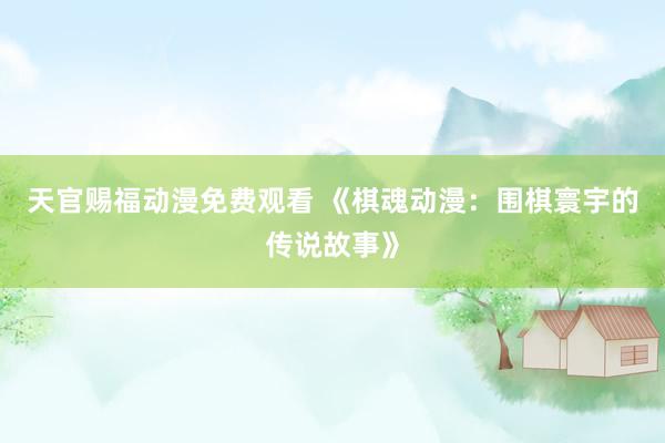 天官赐福动漫免费观看 《棋魂动漫：围棋寰宇的传说故事》