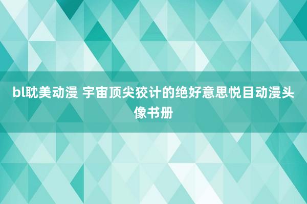bl耽美动漫 宇宙顶尖狡计的绝好意思悦目动漫头像书册
