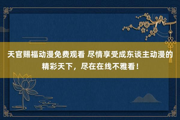 天官赐福动漫免费观看 尽情享受成东谈主动漫的精彩天下，尽在在线不雅看！