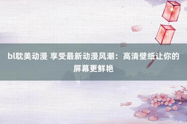 bl耽美动漫 享受最新动漫风潮：高清壁纸让你的屏幕更鲜艳