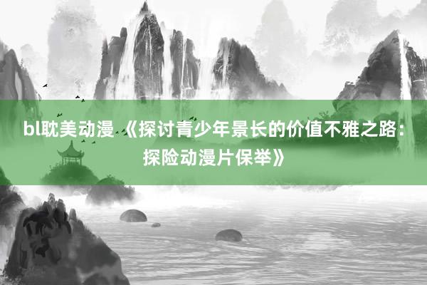 bl耽美动漫 《探讨青少年景长的价值不雅之路：探险动漫片保举》
