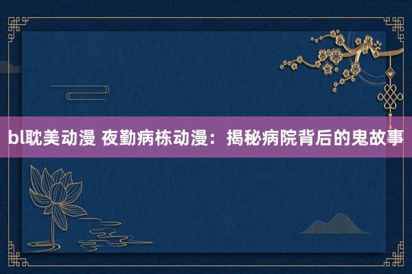 bl耽美动漫 夜勤病栋动漫：揭秘病院背后的鬼故事