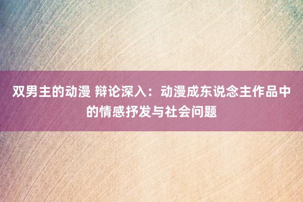 双男主的动漫 辩论深入：动漫成东说念主作品中的情感抒发与社会问题