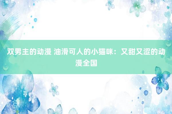 双男主的动漫 油滑可人的小猫咪：又甜又涩的动漫全国
