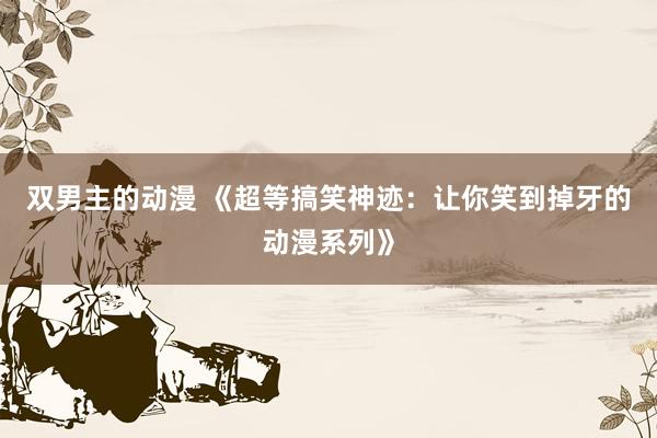 双男主的动漫 《超等搞笑神迹：让你笑到掉牙的动漫系列》