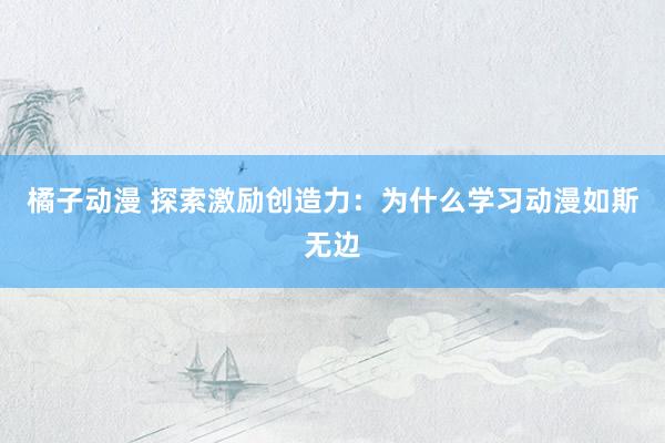 橘子动漫 探索激励创造力：为什么学习动漫如斯无边