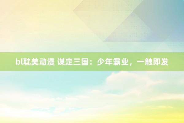 bl耽美动漫 谋定三国：少年霸业，一触即发