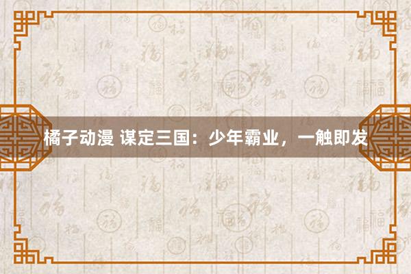 橘子动漫 谋定三国：少年霸业，一触即发