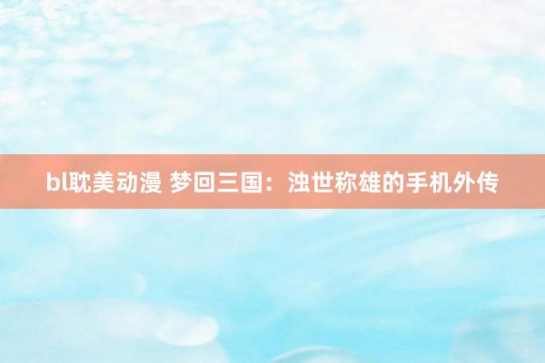 bl耽美动漫 梦回三国：浊世称雄的手机外传