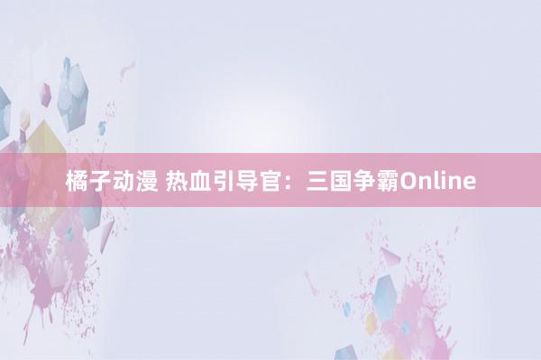 橘子动漫 热血引导官：三国争霸Online