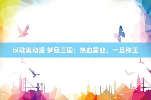 bl耽美动漫 梦回三国：热血霸业，一旦称王