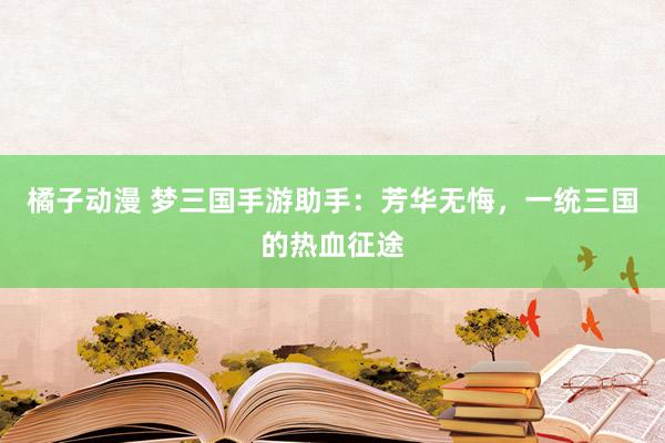 橘子动漫 梦三国手游助手：芳华无悔，一统三国的热血征途