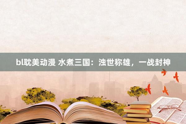 bl耽美动漫 水煮三国：浊世称雄，一战封神