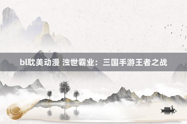 bl耽美动漫 浊世霸业：三国手游王者之战