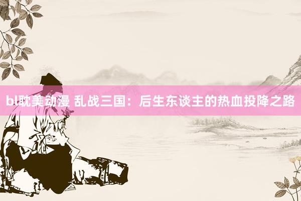 bl耽美动漫 乱战三国：后生东谈主的热血投降之路