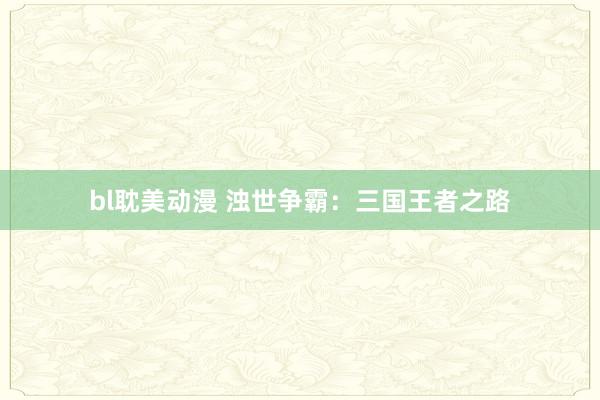 bl耽美动漫 浊世争霸：三国王者之路