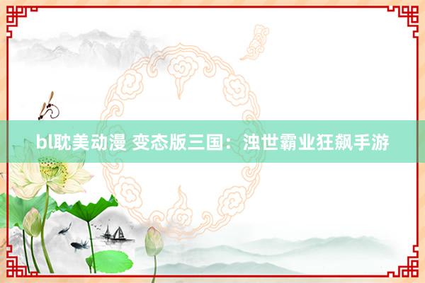 bl耽美动漫 变态版三国：浊世霸业狂飙手游
