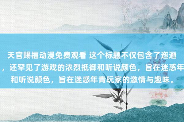 天官赐福动漫免费观看 这个标题不仅包含了迤逦的元素“火三国手游”，还罕见了游戏的浓烈抵御和听说颜色，旨在迷惑年青玩家的激情与趣味。