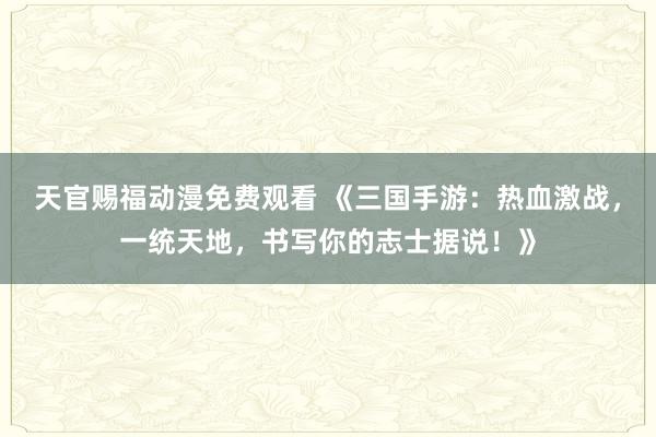 天官赐福动漫免费观看 《三国手游：热血激战，一统天地，书写你的志士据说！》
