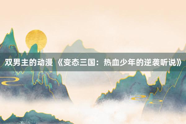 双男主的动漫 《变态三国：热血少年的逆袭听说》