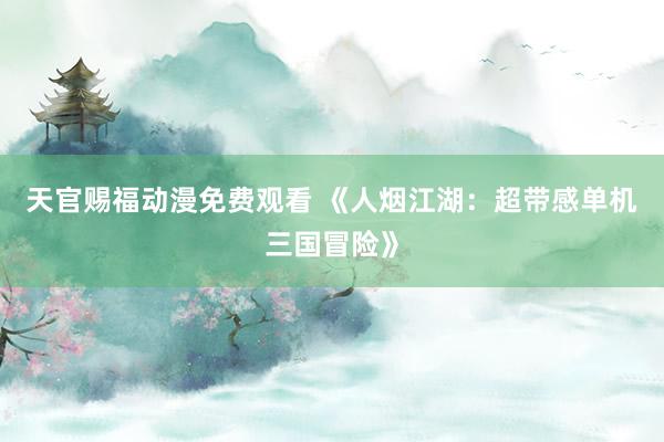 天官赐福动漫免费观看 《人烟江湖：超带感单机三国冒险》