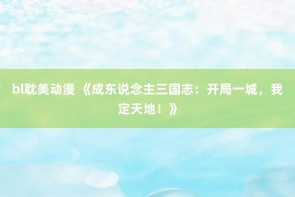 bl耽美动漫 《成东说念主三国志：开局一城，我定天地！》