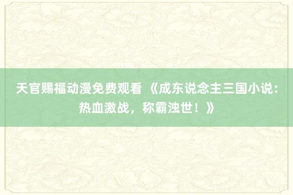 天官赐福动漫免费观看 《成东说念主三国小说：热血激战，称霸浊世！》