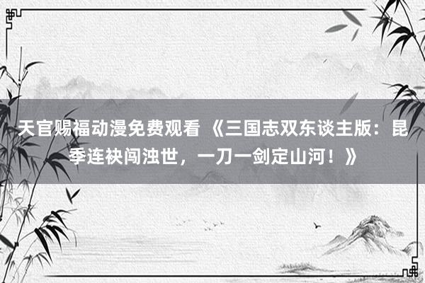 天官赐福动漫免费观看 《三国志双东谈主版：昆季连袂闯浊世，一刀一剑定山河！》