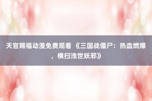 天官赐福动漫免费观看 《三国战僵尸：热血燃爆，横扫浊世妖邪》