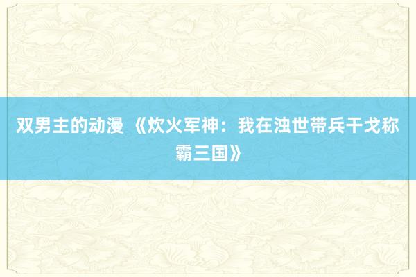 双男主的动漫 《炊火军神：我在浊世带兵干戈称霸三国》