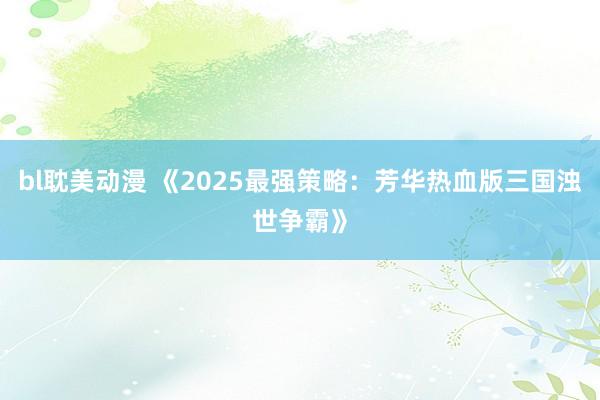 bl耽美动漫 《2025最强策略：芳华热血版三国浊世争霸》