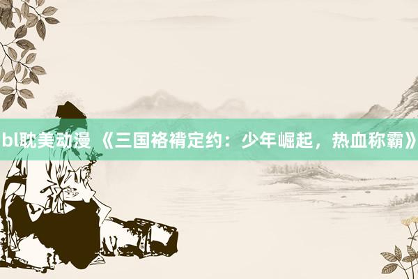 bl耽美动漫 《三国袼褙定约：少年崛起，热血称霸》