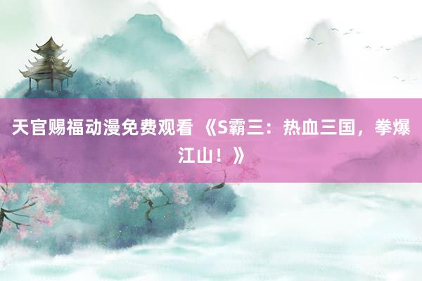 天官赐福动漫免费观看 《S霸三：热血三国，拳爆江山！》