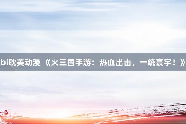 bl耽美动漫 《火三国手游：热血出击，一统寰宇！》
