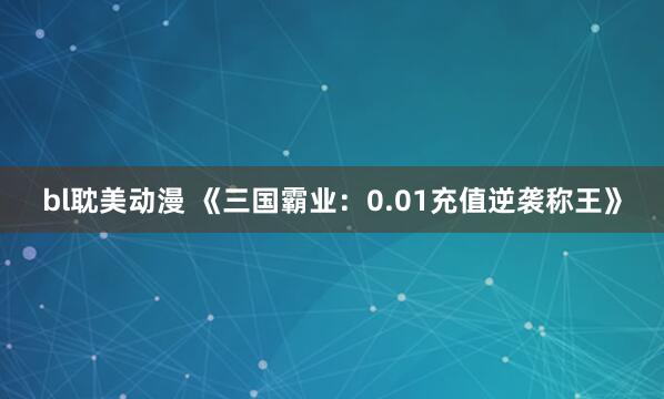 bl耽美动漫 《三国霸业：0.01充值逆袭称王》