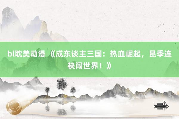 bl耽美动漫 《成东谈主三国：热血崛起，昆季连袂闯世界！》