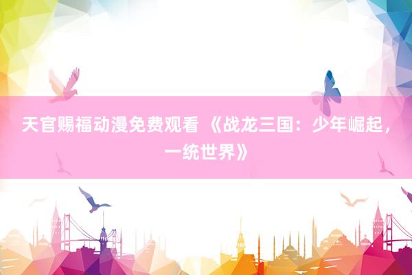 天官赐福动漫免费观看 《战龙三国：少年崛起，一统世界》