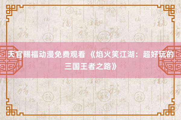 天官赐福动漫免费观看 《焰火笑江湖：超好玩的三国王者之路》
