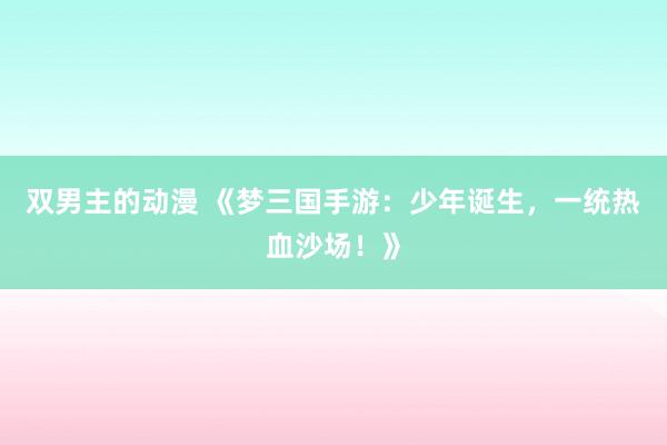 双男主的动漫 《梦三国手游：少年诞生，一统热血沙场！》