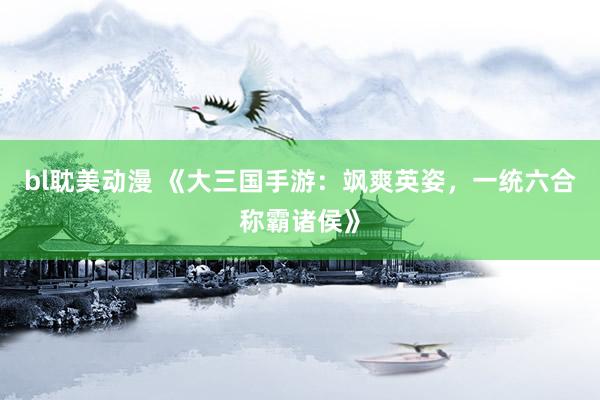 bl耽美动漫 《大三国手游：飒爽英姿，一统六合称霸诸侯》