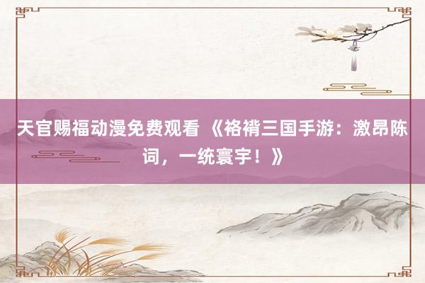 天官赐福动漫免费观看 《袼褙三国手游：激昂陈词，一统寰宇！》
