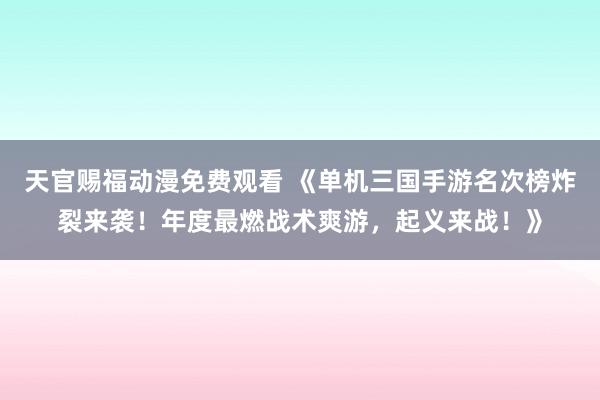 天官赐福动漫免费观看 《单机三国手游名次榜炸裂来袭！年度最燃战术爽游，起义来战！》